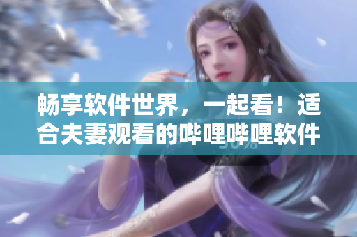 畅享软件世界，一起看！适合夫妻观看的哔哩哔哩软件推荐电视剧