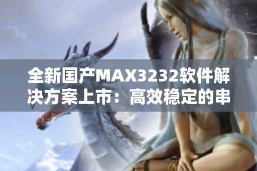 全新国产MAX3232软件解决方案上市：高效稳定的串口通讯升级体验