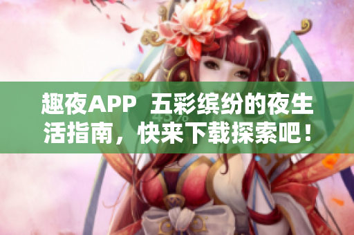 趣夜APP  五彩缤纷的夜生活指南，快来下载探索吧！