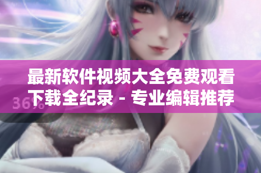 最新软件视频大全免费观看下载全纪录 - 专业编辑推荐