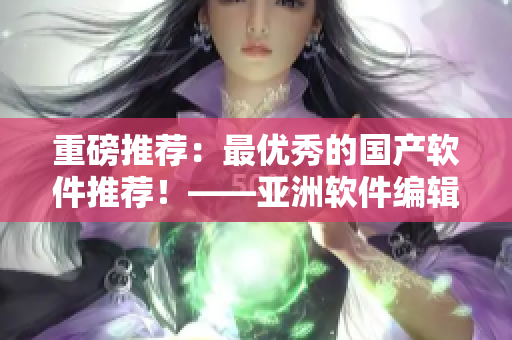 重磅推荐：最优秀的国产软件推荐！——亚洲软件编辑精选！