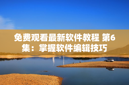 免费观看最新软件教程 第6集：掌握软件编辑技巧