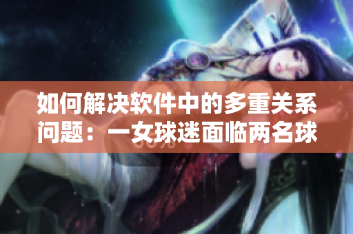 如何解决软件中的多重关系问题：一女球迷面临两名球员的选择困境