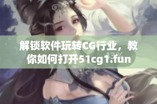 解锁软件玩转CG行业，教你如何打开51cg1.fun