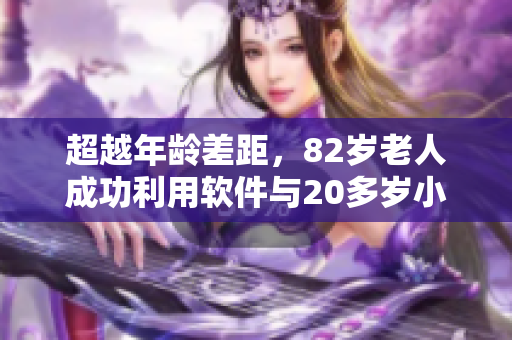 超越年龄差距，82岁老人成功利用软件与20多岁小伙子合作完成项目