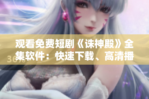 观看免费短剧《诛神殿》全集软件：快速下载、高清播放任意时间任意地点