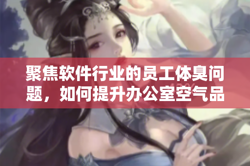 聚焦软件行业的员工体臭问题，如何提升办公室空气品质？