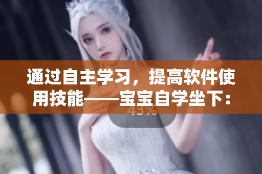 通过自主学习，提高软件使用技能——宝宝自学坐下：软件使用新篇章