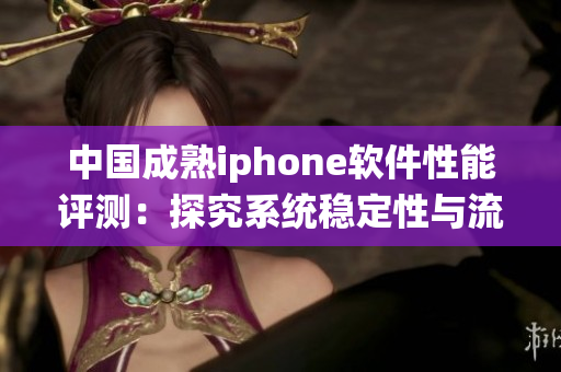 中国成熟iphone软件性能评测：探究系统稳定性与流畅度