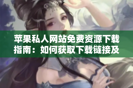 苹果私人网站免费资源下载指南：如何获取下载链接及安装步骤