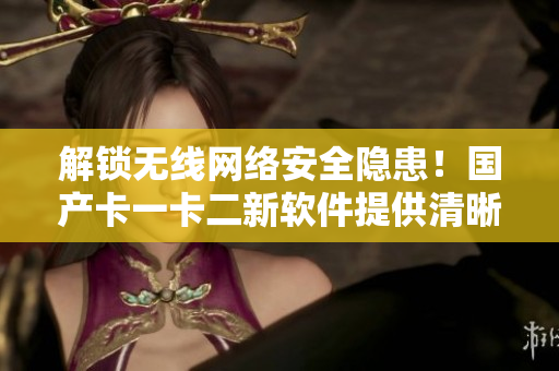 解锁无线网络安全隐患！国产卡一卡二新软件提供清晰信号体验