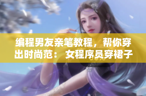 编程男友亲笔教程，帮你穿出时尚范： 女程序员穿裙子的技巧与建议