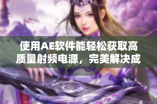 使用AE软件能轻松获取高质量射频电源，完美解决成色问题