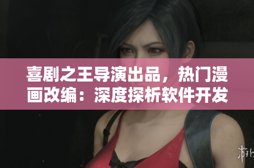 喜剧之王导演出品，热门漫画改编：深度探析软件开发中的十大难题