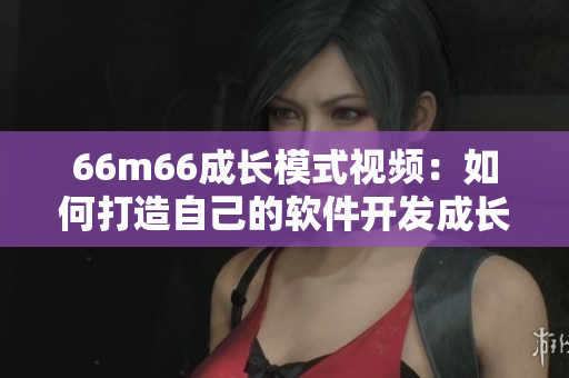 66m66成长模式视频：如何打造自己的软件开发成长路径？