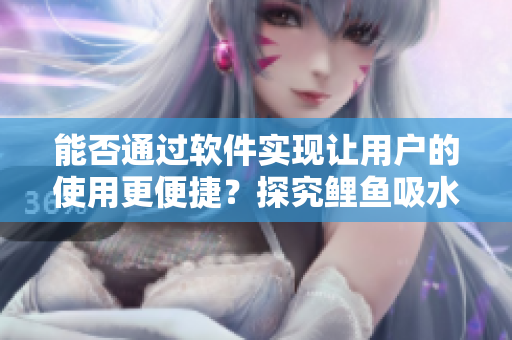 能否通过软件实现让用户的使用更便捷？探究鲤鱼吸水如何启发软件设计。