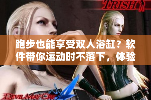 跑步也能享受双人浴缸？软件带你运动时不落下，体验双倍放松