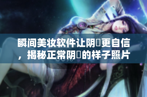 瞬间美妆软件让阴脣更自信，揭秘正常阴脣的样子照片分享