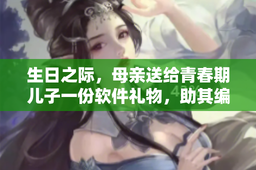 生日之际，母亲送给青春期儿子一份软件礼物，助其编写个人作品