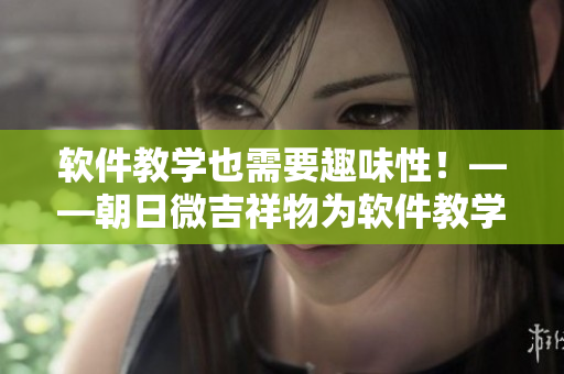 软件教学也需要趣味性！——朝日微吉祥物为软件教学带来创新灵感