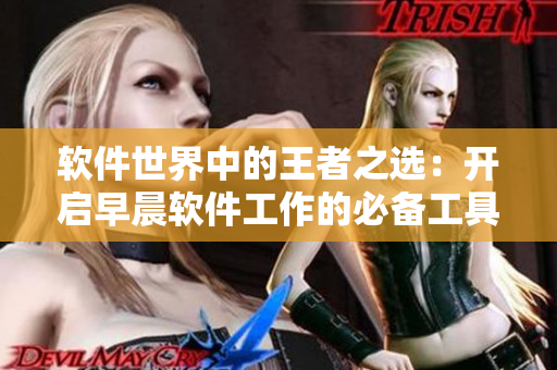 软件世界中的王者之选：开启早晨软件工作的必备工具