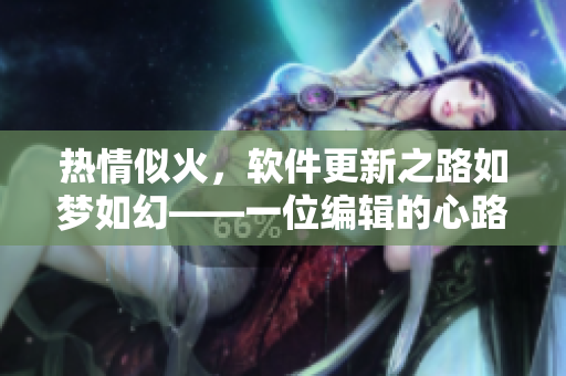 热情似火，软件更新之路如梦如幻——一位编辑的心路历程