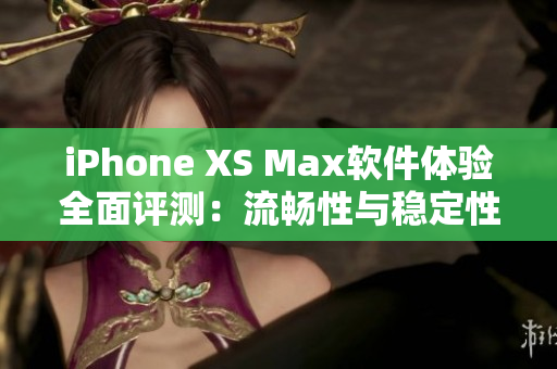 iPhone XS Max软件体验全面评测：流畅性与稳定性如何？