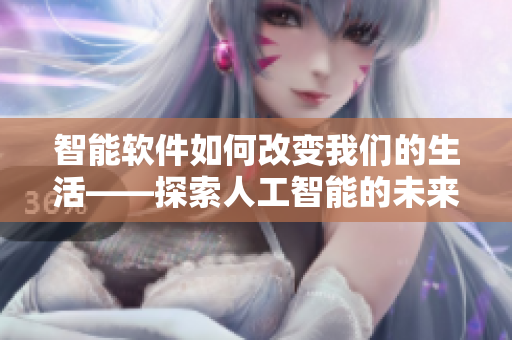 智能软件如何改变我们的生活——探索人工智能的未来