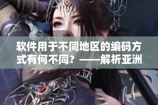 软件用于不同地区的编码方式有何不同？——解析亚洲一码二码三码的区别
