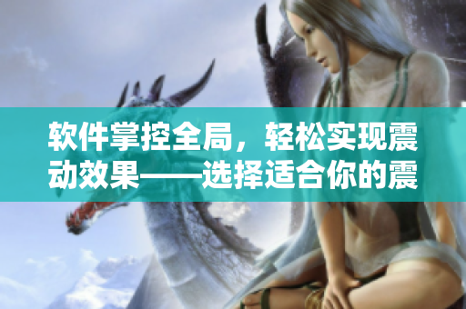 软件掌控全局，轻松实现震动效果——选择适合你的震动玩具！