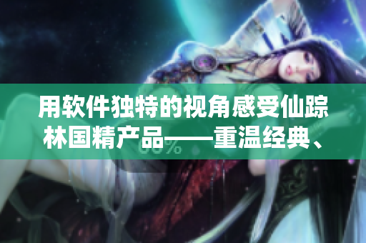 用软件独特的视角感受仙踪林国精产品——重温经典、开启未来的视觉盛宴