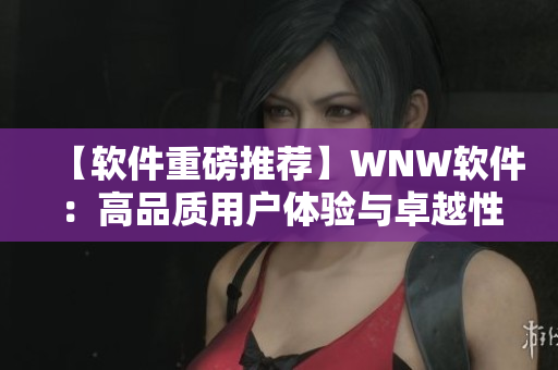 【软件重磅推荐】WNW软件：高品质用户体验与卓越性能并重！
