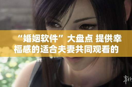 “婚姻软件”大盘点 提供幸福感的适合夫妻共同观看的电视剧！