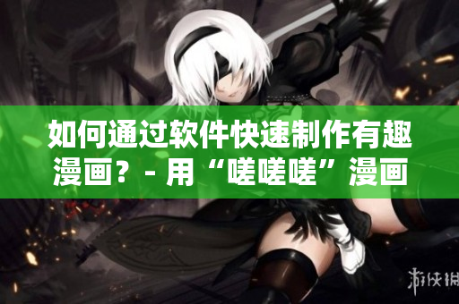如何通过软件快速制作有趣漫画？- 用“嗟嗟嗟”漫画教你