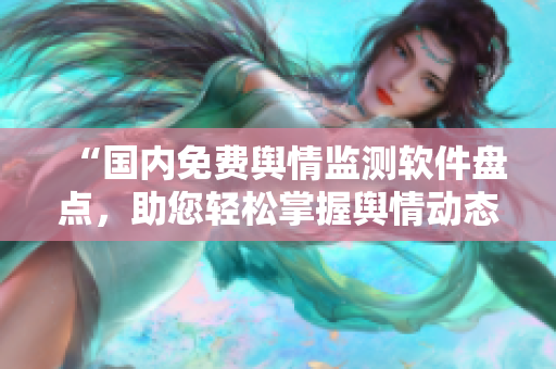 “国内免费舆情监测软件盘点，助您轻松掌握舆情动态！”