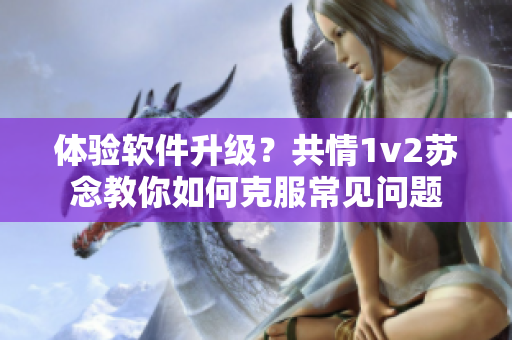 体验软件升级？共情1v2苏念教你如何克服常见问题