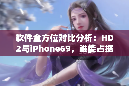 软件全方位对比分析：HD2与iPhone69，谁能占据市场领先位置？