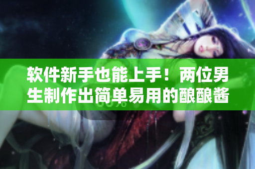 软件新手也能上手！两位男生制作出简单易用的酿酿酱酱软件
