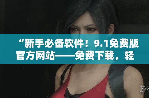 “新手必备软件！9.1免费版官方网站——免费下载，轻松使用！”