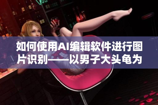如何使用AI编辑软件进行图片识别——以男子大头龟为例