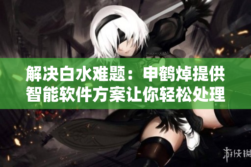 解决白水难题：申鹤焯提供智能软件方案让你轻松处理水质问题