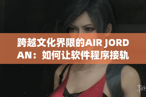 跨越文化界限的AIR JORDAN：如何让软件程序接轨全球市场？