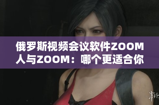 俄罗斯视频会议软件ZOOM人与ZOOM：哪个更适合你？