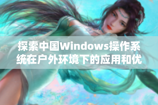 探索中国Windows操作系统在户外环境下的应用和优势：一篇深度报道