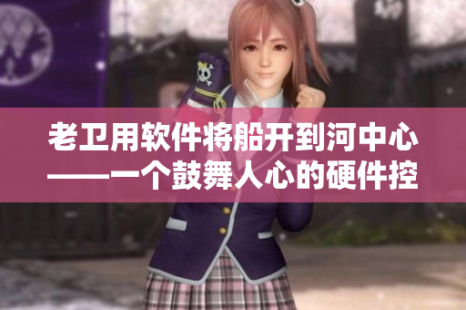 老卫用软件将船开到河中心——一个鼓舞人心的硬件控制故事