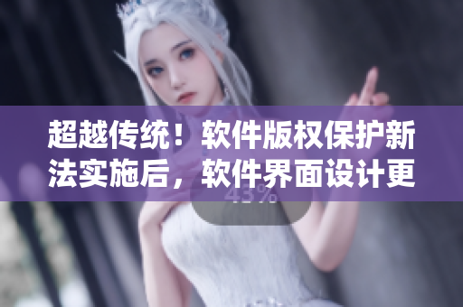 超越传统！软件版权保护新法实施后，软件界面设计更显精细