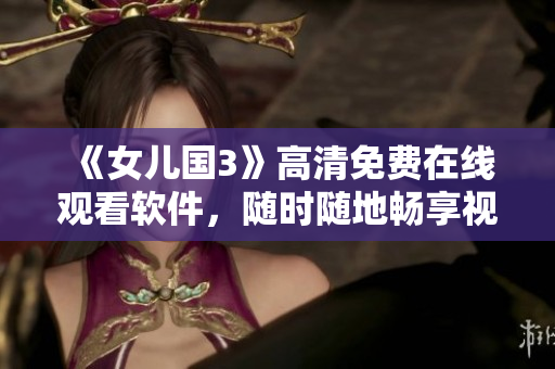 《女儿国3》高清免费在线观看软件，随时随地畅享视听盛宴！