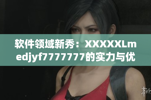 软件领域新秀：XXXXXLmedjyf7777777的实力与优势