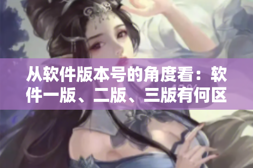 从软件版本号的角度看：软件一版、二版、三版有何区别？