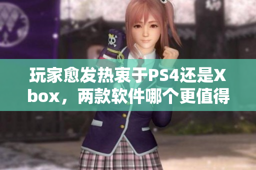 玩家愈发热衷于PS4还是Xbox，两款软件哪个更值得购买？